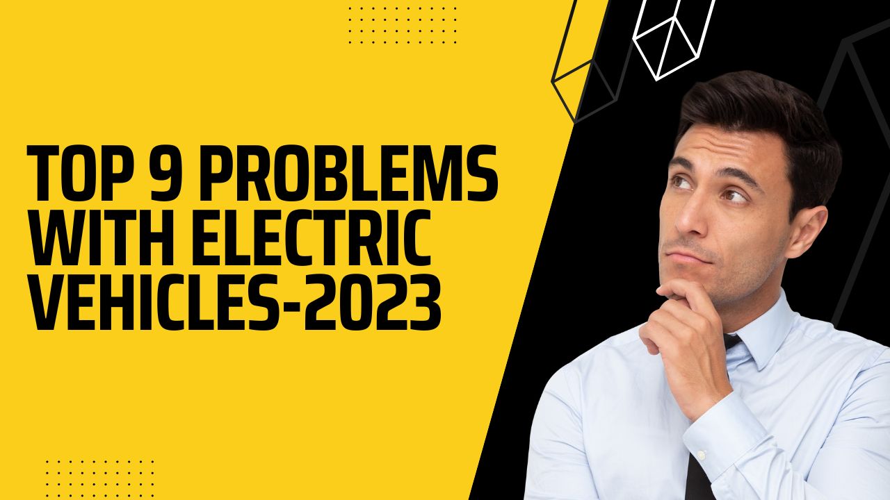 Top 9 Problems with Electric Vehicles – 2023